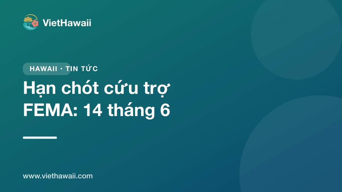 Hạn chót xin cứu trợ thiên tai FEMA ở Hawaii: 14 tháng 6