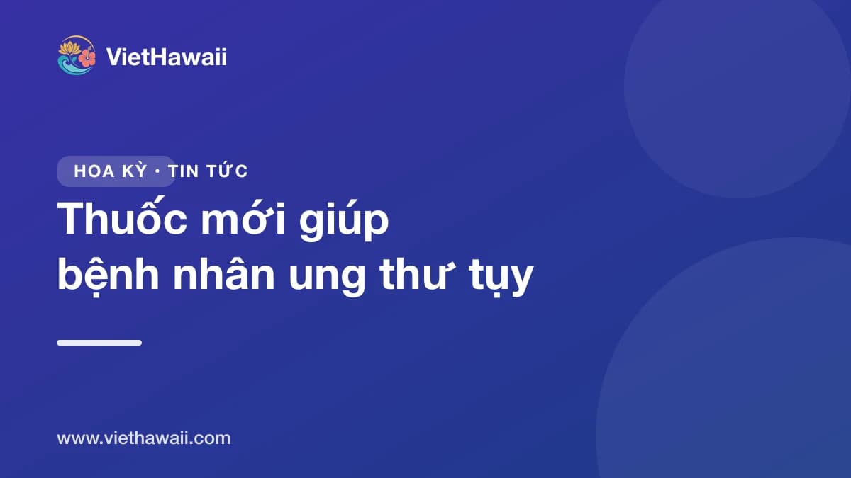 Thuốc viên mới giúp bệnh nhân ung thư tụy giai đoạn muộn sống lâu hơn